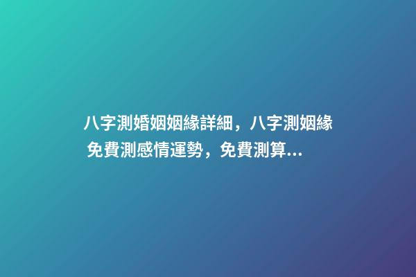 八字測婚姻姻緣詳細，八字測姻緣 免費測感情運勢，免費測算八字婚姻-第1張-觀點-玄機派